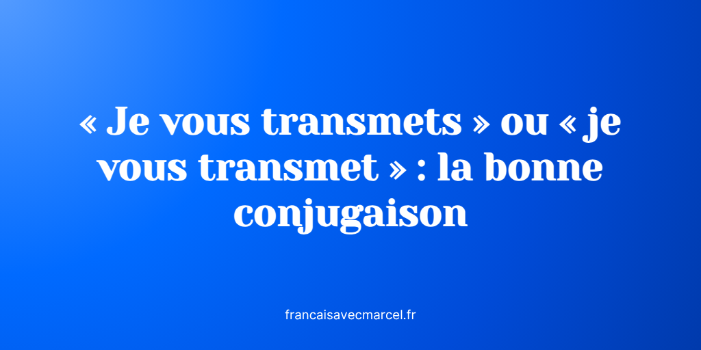 « Je vous transmets » ou « je vous transmet » ? Voici la bonne forme